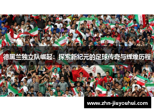 德黑兰独立队崛起:探索新纪元的足球传奇与辉煌历程 德黑兰独立队崛起:探索新纪元的足球传奇与辉煌历程