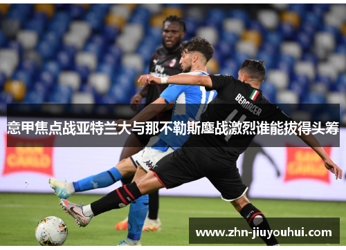 意甲焦点战亚特兰大与那不勒斯鏖战激烈谁能拔得头筹 意甲焦点战亚特兰大与那不勒斯鏖战激烈谁能拔得头筹