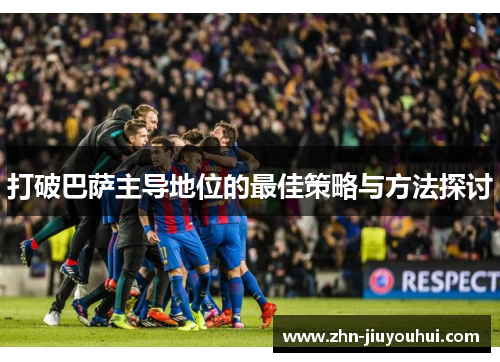 打破巴萨主导地位的最佳策略与方法探讨 打破巴萨主导地位的最佳策略与方法探讨