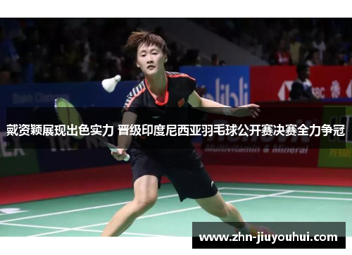 戴资颖展现出色实力 晋级印度尼西亚羽毛球公开赛决赛全力争冠 戴资颖展现出色实力 晋级印度尼西亚羽毛球公开赛决赛全力争冠