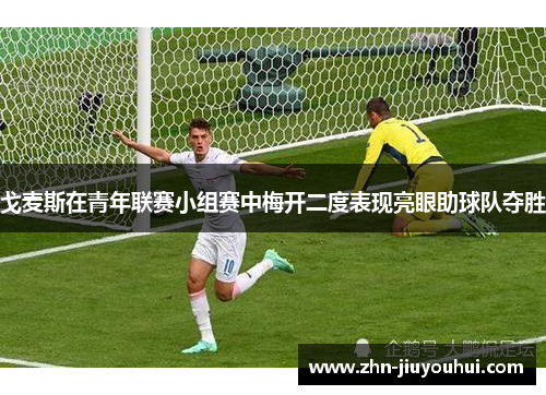 戈麦斯在青年联赛小组赛中梅开二度表现亮眼助球队夺胜 戈麦斯在青年联赛小组赛中梅开二度表现亮眼助球队夺胜