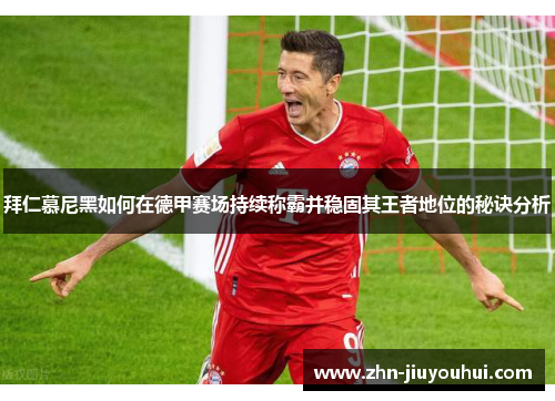 拜仁慕尼黑如何在德甲赛场持续称霸并稳固其王者地位的秘诀分析 拜仁慕尼黑如何在德甲赛场持续称霸并稳固其王者地位的秘诀分析