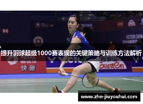 提升羽球超级1000赛表现的关键策略与训练方法解析