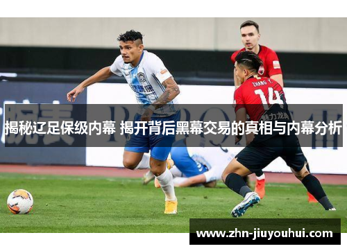 揭秘辽足保级内幕 揭开背后黑幕交易的真相与内幕分析