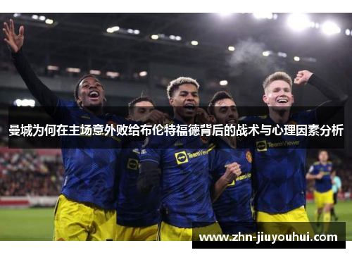 曼城为何在主场意外败给布伦特福德背后的战术与心理因素分析