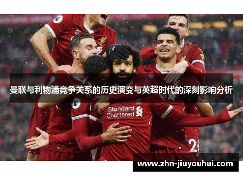 曼联与利物浦竞争关系的历史演变与英超时代的深刻影响分析