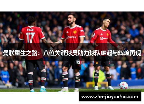 曼联重生之路:八位关键球员助力球队崛起与辉煌再现 曼联重生之路:八位关键球员助力球队崛起与辉煌再现