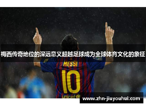 梅西传奇地位的深远意义超越足球成为全球体育文化的象征