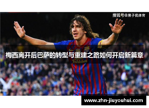 梅西离开后巴萨的转型与重建之路如何开启新篇章
