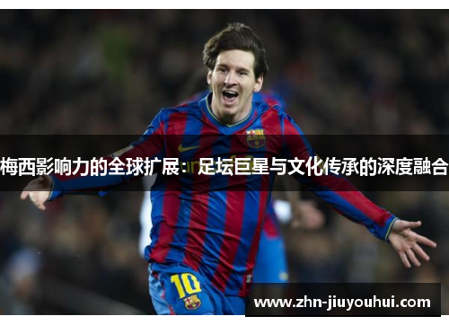 梅西影响力的全球扩展：足坛巨星与文化传承的深度融合