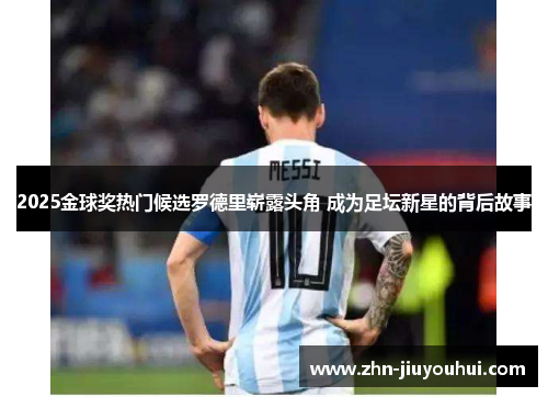 2025金球奖热门候选罗德里崭露头角 成为足坛新星的背后故事