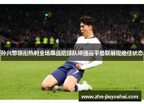 孙兴慜领衔热刺全场鏖战助球队顽强逼平曼联展现绝佳状态