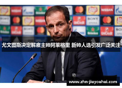 尤文图斯决定解雇主帅阿莱格里 新帅人选引发广泛关注