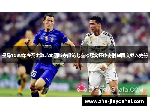 皇马1998年决赛击败尤文图斯夺得第七座欧冠奖杯传奇时刻再度载入史册