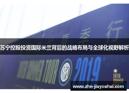 苏宁控股投资国际米兰背后的战略布局与全球化视野解析