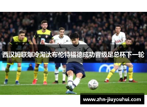 西汉姆联爆冷淘汰布伦特福德成功晋级足总杯下一轮 西汉姆联爆冷淘汰布伦特福德成功晋级足总杯下一轮