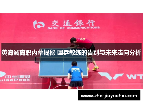 黄海诚离职内幕揭秘 国乒教练的告别与未来走向分析 黄海诚离职内幕揭秘 国乒教练的告别与未来走向分析